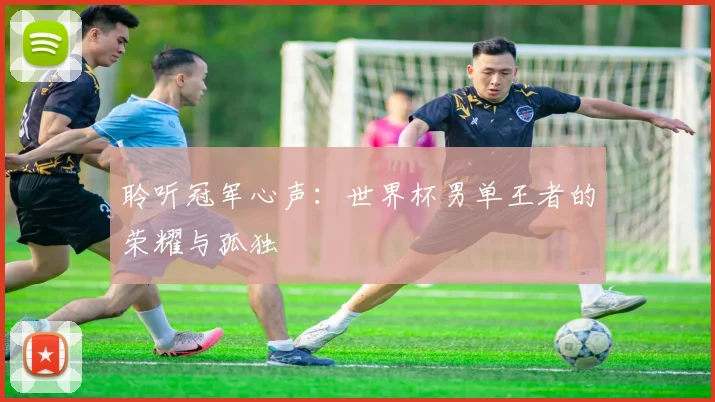 聆听冠军心声:世界杯男单王者的荣耀与孤独