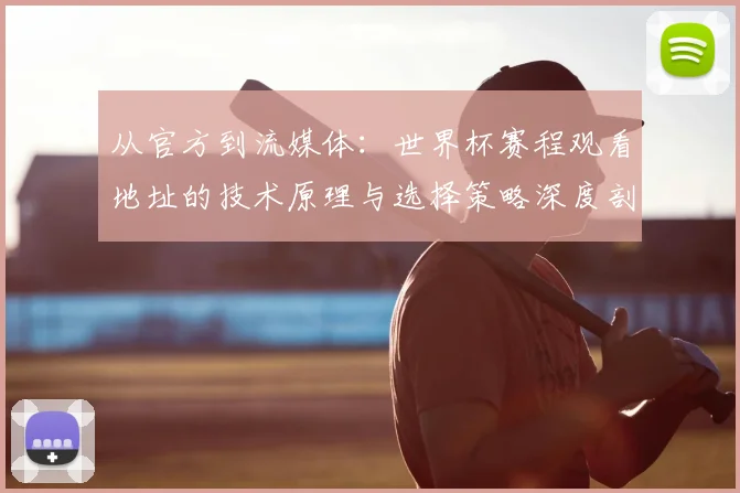从官方到流媒体：世界杯赛程观看地址的技术原理与选择策略深度剖析
