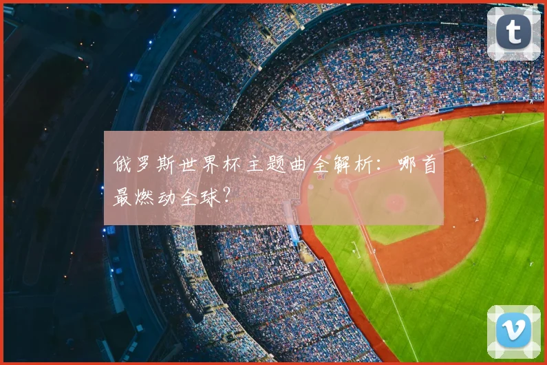 俄罗斯世界杯主题曲全解析：哪首最燃动全球？