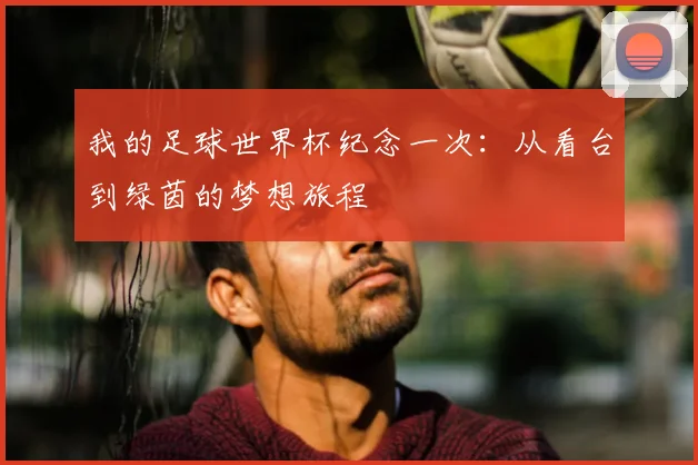 我的足球世界杯纪念一次:从看台到绿茵的梦想旅程