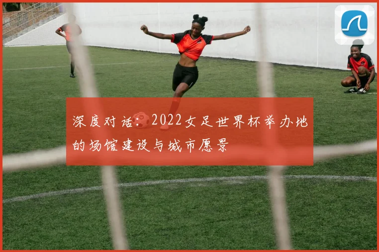 深度对话:2022女足世界杯举办地的场馆建设与城市愿景