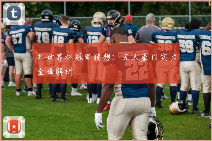 年世界杯冠军猜想：五大豪门实力全面解析