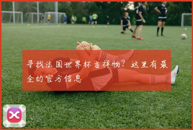 寻找法国世界杯吉祥物?这里有最全的官方信息