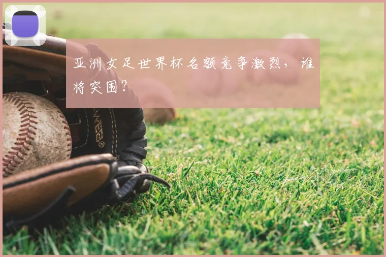 亚洲女足世界杯名额竞争激烈，谁将突围？