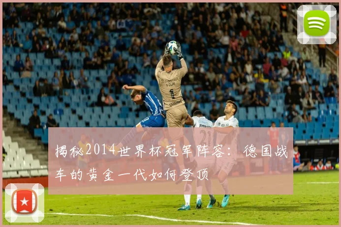 揭秘2014世界杯冠军阵容：德国战车的黄金一代如何登顶