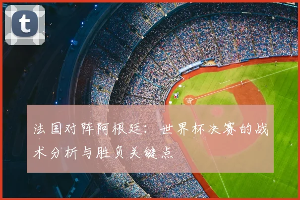法国对阵阿根廷：世界杯决赛的战术分析与胜负关键点