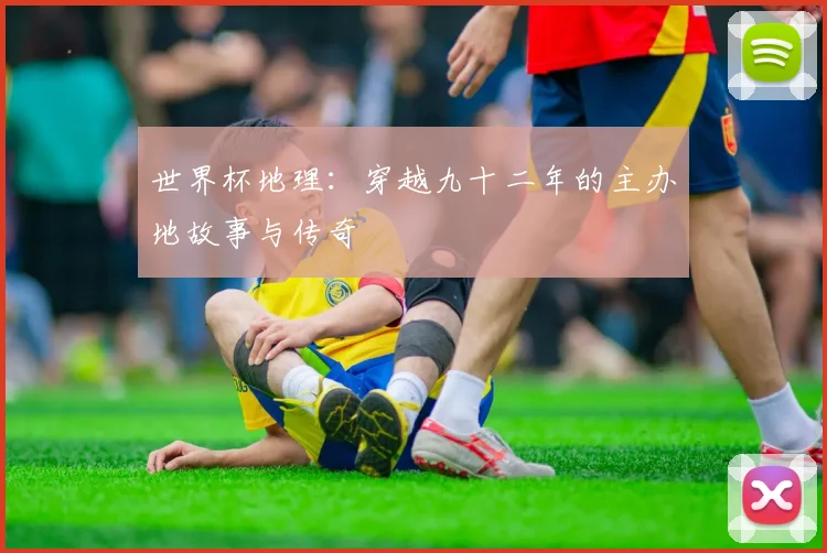 世界杯地理：穿越九十二年的主办地故事与传奇