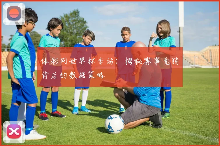体彩网世界杯专访:揭秘赛事竞猜背后的数据策略