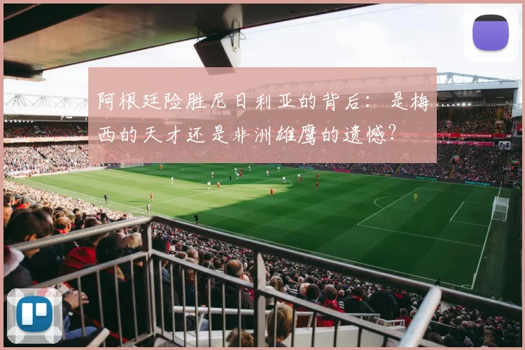 阿根廷险胜尼日利亚的背后：是梅西的天才还是非洲雄鹰的遗憾？