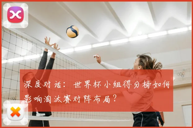 深度对话:世界杯小组得分榜如何影响淘汰赛对阵布局?