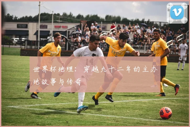世界杯地理：穿越九十二年的主办地故事与传奇
