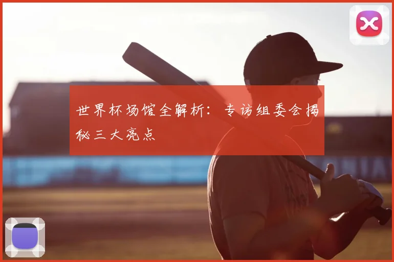 世界杯场馆全解析：专访组委会揭秘三大亮点